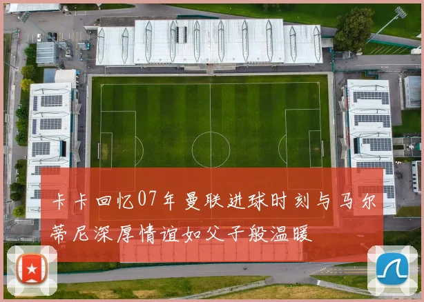 卡卡回忆07年曼联进球时刻与马尔蒂尼深厚情谊如父子般温暖