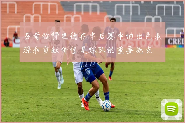 芬奇称赞里德在季后赛中的出色表现和贡献价值是球队的重要亮点