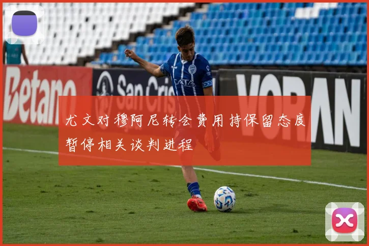 尤文对穆阿尼转会费用持保留态度暂停相关谈判进程