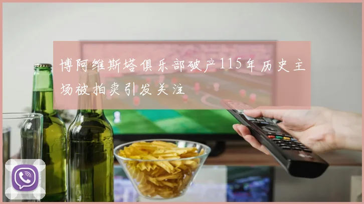 博阿维斯塔俱乐部破产115年历史主场被拍卖引发关注