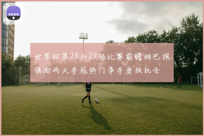 世界杯第28和29场比赛前瞻姆巴佩领衔两大夺冠热门争夺晋级机会