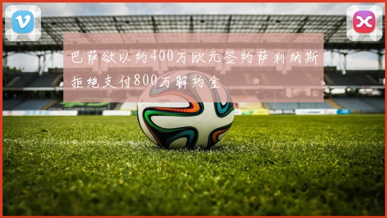 巴萨欲以约400万欧元签约萨利纳斯拒绝支付800万解约金