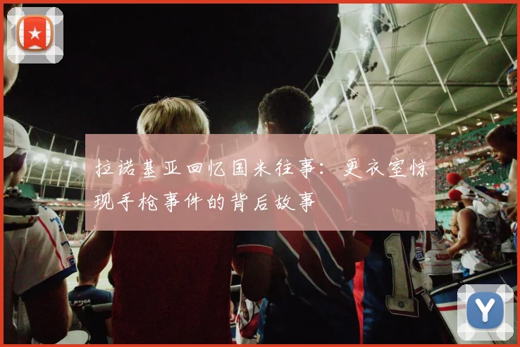 拉诺基亚回忆国米往事：更衣室惊现手枪事件的背后故事