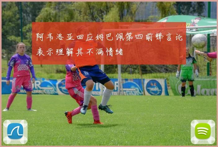 阿韦洛亚回应姆巴佩第四前锋言论表示理解其不满情绪
