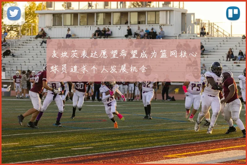 麦坎茨表达愿望希望成为篮网核心球员追求个人发展机会