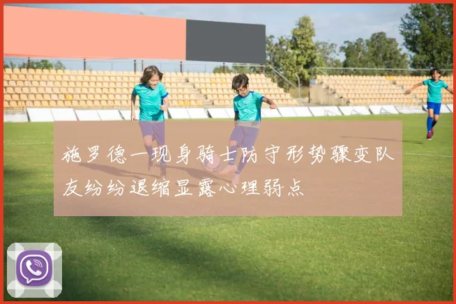 施罗德一现身骑士防守形势骤变队友纷纷退缩显露心理弱点