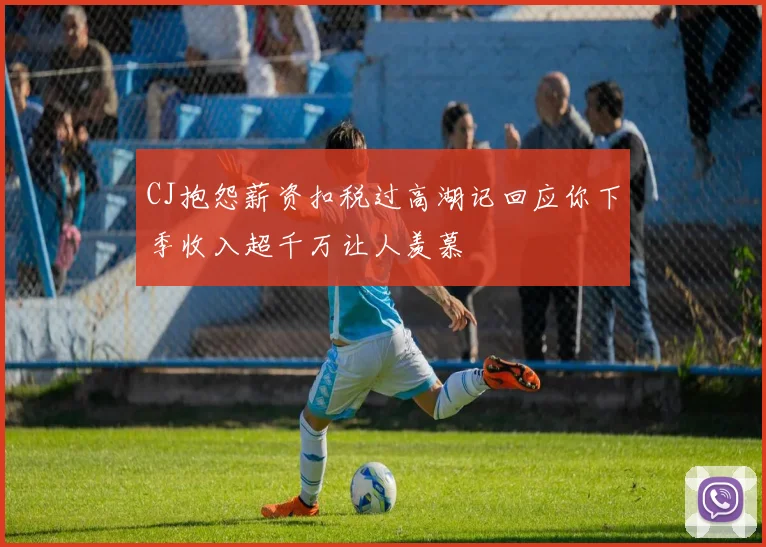 CJ抱怨薪资扣税过高湖记回应你下季收入超千万让人羡慕