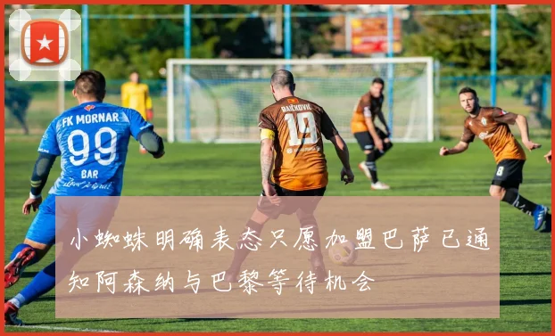小蜘蛛明确表态只愿加盟巴萨已通知阿森纳与巴黎等待机会
