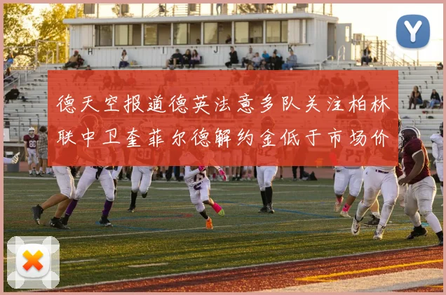 德天空报道德英法意多队关注柏林联中卫奎菲尔德解约金低于市场价值