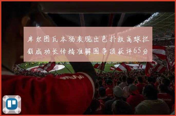 库尔图瓦本场表现出色扑救高球拦截成功长传精准解围争顶获评65分