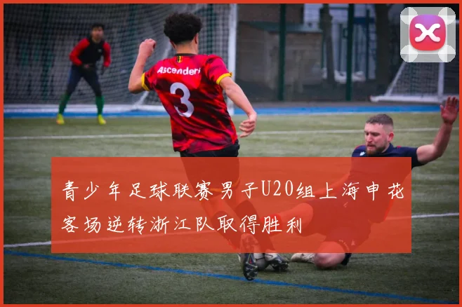 青少年足球联赛男子U20组上海申花客场逆转浙江队取得胜利