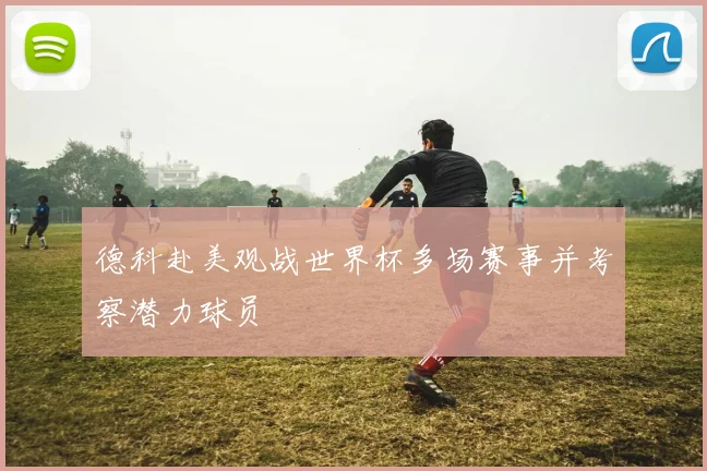 德科赴美观战世界杯多场赛事并考察潜力球员