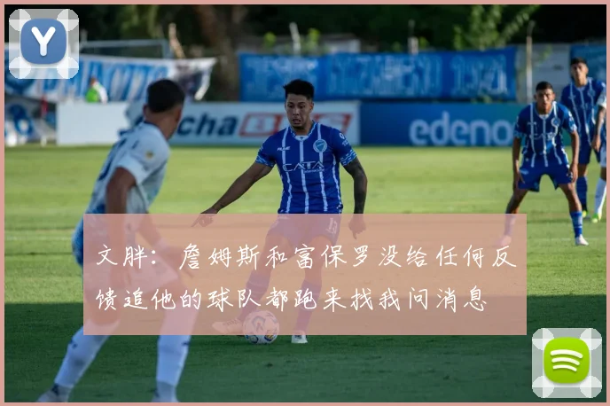 文胖：詹姆斯和富保罗没给任何反馈追他的球队都跑来找我问消息