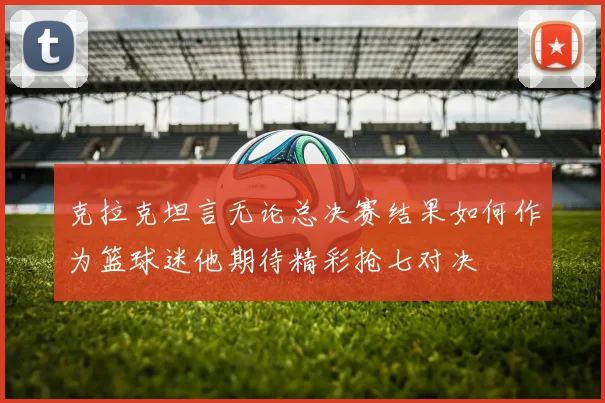 克拉克坦言无论总决赛结果如何作为篮球迷他期待精彩抢七对决