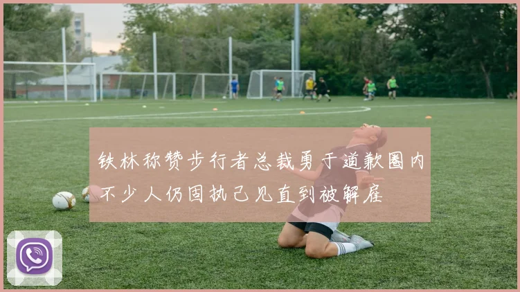 铁林称赞步行者总裁勇于道歉圈内不少人仍固执己见直到被解雇