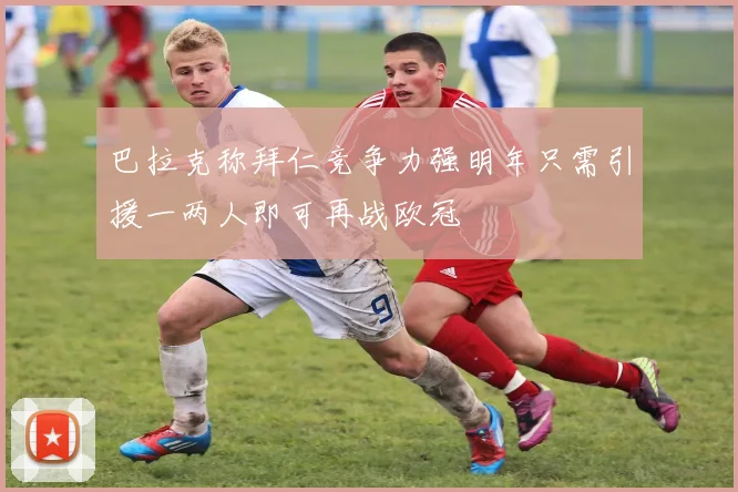 巴拉克称拜仁竞争力强明年只需引援一两人即可再战欧冠