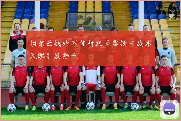 切尔西战绩不佳衬托马雷斯卡战术天赋引发热议