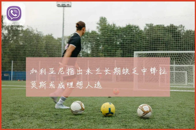 加利亚尼指出米兰长期缺乏中锋拉莫斯或成理想人选