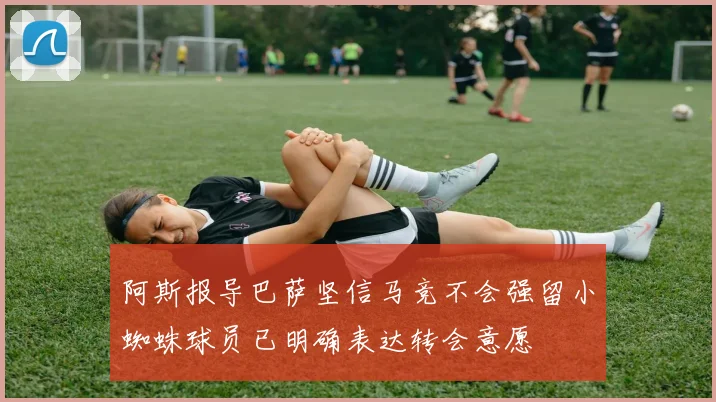 阿斯报导巴萨坚信马竞不会强留小蜘蛛球员已明确表达转会意愿