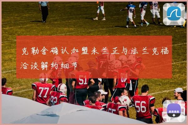 克勒舍确认加盟米兰正与法兰克福洽谈解约细节